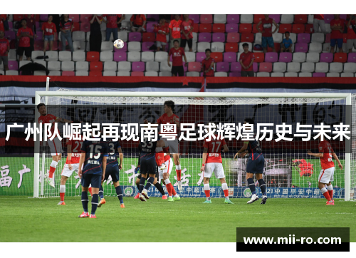 广州队崛起再现南粤足球辉煌历史与未来
