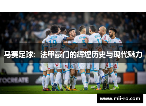 马赛足球：法甲豪门的辉煌历史与现代魅力