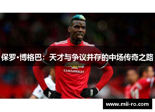 保罗·博格巴：天才与争议并存的中场传奇之路