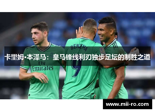 卡里姆·本泽马：皇马锋线利刃独步足坛的制胜之道
