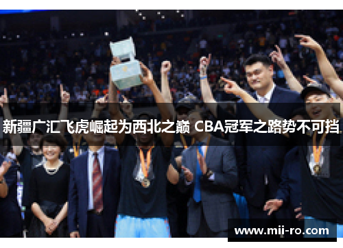 新疆广汇飞虎崛起为西北之巅 CBA冠军之路势不可挡