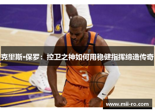 克里斯·保罗：控卫之神如何用稳健指挥缔造传奇