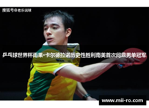乒乓球世界杯雨果·卡尔德拉诺历史性胜利南美首次问鼎男单冠军