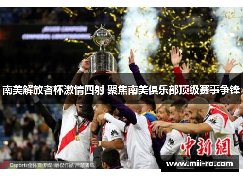 南美解放者杯激情四射 聚焦南美俱乐部顶级赛事争锋