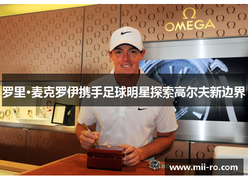 罗里·麦克罗伊携手足球明星探索高尔夫新边界