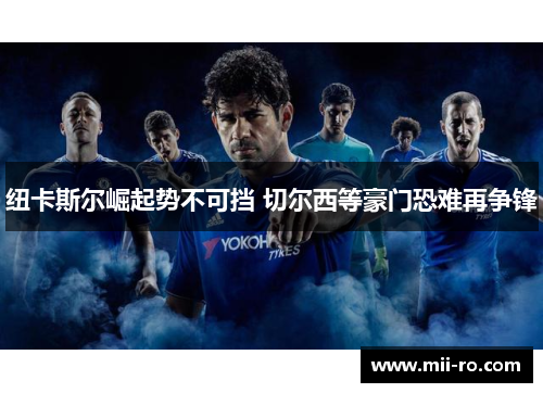 纽卡斯尔崛起势不可挡 切尔西等豪门恐难再争锋